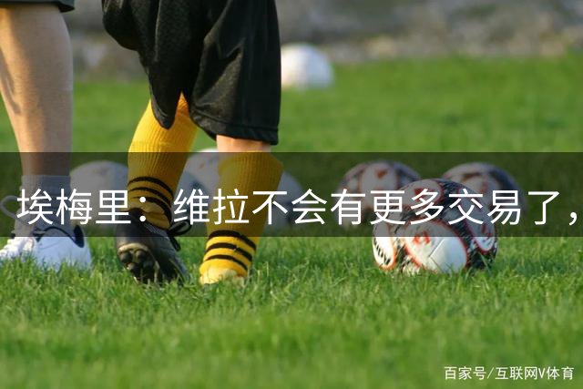 埃梅里：维拉不会有更多交易了，现在要工作、工作、再工作
